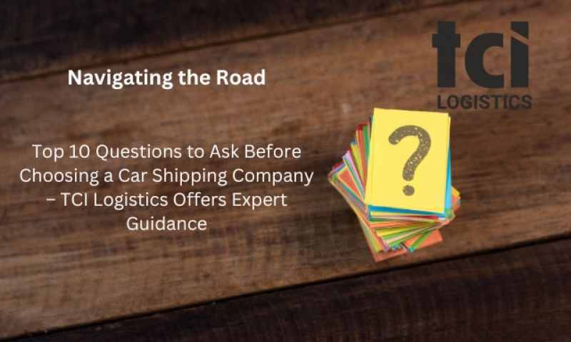 Navigating the Road: Top 10 Questions to Ask Before Choosing a Car Shipping Company – TCI Logistics Offers Expert Guidance
